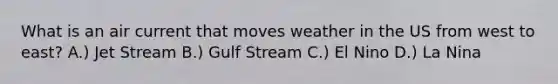 What is an air current that moves weather in the US from west to east? A.) Jet Stream B.) Gulf Stream C.) El Nino D.) La Nina