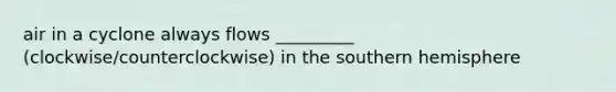 air in a cyclone always flows _________ (clockwise/counterclockwise) in the southern hemisphere