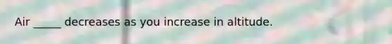 Air _____ decreases as you increase in altitude.