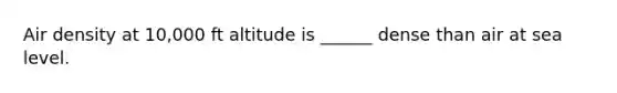 Air density at 10,000 ft altitude is ______ dense than air at sea level.