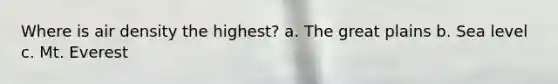 Where is air density the highest? a. The great plains b. Sea level c. Mt. Everest