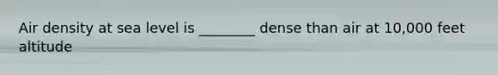 Air density at sea level is ________ dense than air at 10,000 feet altitude