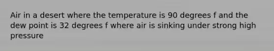 Air in a desert where the temperature is 90 degrees f and the dew point is 32 degrees f where air is sinking under strong high pressure