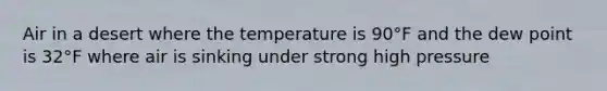 Air in a desert where the temperature is 90°F and the dew point is 32°F where air is sinking under strong high pressure