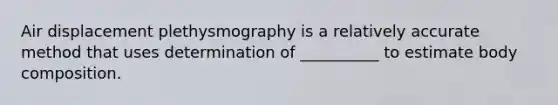 Air displacement plethysmography is a relatively accurate method that uses determination of __________ to estimate body composition.