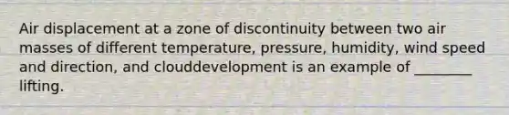 Air displacement at a zone of discontinuity between two air masses of different temperature, pressure, humidity, wind speed and direction, and clouddevelopment is an example of ________ lifting.