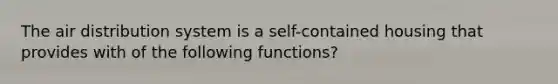 The air distribution system is a self-contained housing that provides with of the following functions?