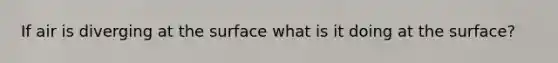 If air is diverging at the surface what is it doing at the surface?