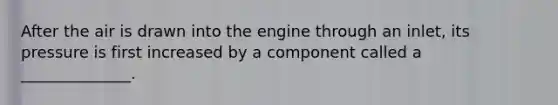 After the air is drawn into the engine through an inlet, its pressure is first increased by a component called a ______________.