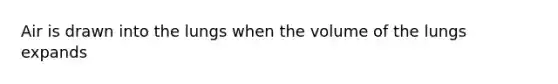 Air is drawn into the lungs when the volume of the lungs expands