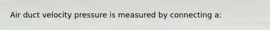 Air duct velocity pressure is measured by connecting a: