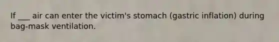 If ___ air can enter the victim's stomach (gastric inflation) during bag-mask ventilation.