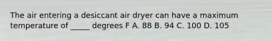 The air entering a desiccant air dryer can have a maximum temperature of _____ degrees F A. 88 B. 94 C. 100 D. 105