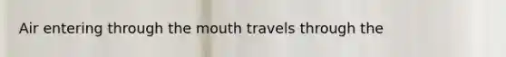 Air entering through <a href='https://www.questionai.com/knowledge/krBoWYDU6j-the-mouth' class='anchor-knowledge'>the mouth</a> travels through the