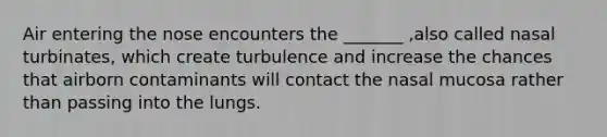 Air entering the nose encounters the _______ ,also called nasal turbinates, which create turbulence and increase the chances that airborn contaminants will contact the nasal mucosa rather than passing into the lungs.
