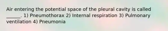 Air entering the potential space of the pleural cavity is called ______. 1) Pneumothorax 2) Internal respiration 3) Pulmonary ventilation 4) Pneumonia