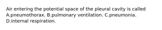 Air entering the potential space of the pleural cavity is called A.pneumothorax. B.pulmonary ventilation. C.pneumonia. D.internal respiration.