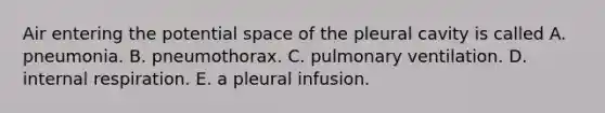 Air entering the potential space of the pleural cavity is called A. pneumonia. B. pneumothorax. C. pulmonary ventilation. D. internal respiration. E. a pleural infusion.