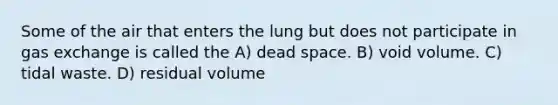 Some of the air that enters the lung but does not participate in gas exchange is called the A) dead space. B) void volume. C) tidal waste. D) residual volume