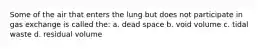 Some of the air that enters the lung but does not participate in gas exchange is called the: a. dead space b. void volume c. tidal waste d. residual volume