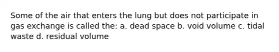 Some of the air that enters the lung but does not participate in gas exchange is called the: a. dead space b. void volume c. tidal waste d. residual volume