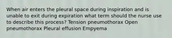 When air enters the pleural space during inspiration and is unable to exit during expiration what term should the nurse use to describe this process? Tension pneumothorax Open pneumothorax Pleural effusion Empyema