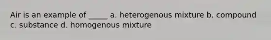 Air is an example of _____ a. heterogenous mixture b. compound c. substance d. homogenous mixture