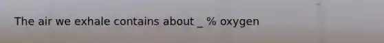 The air we exhale contains about _ % oxygen