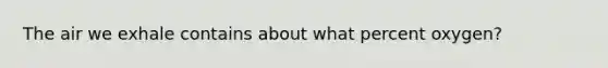 The air we exhale contains about what percent oxygen?