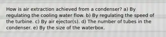 How is air extraction achieved from a condenser? a) By regulating the cooling water flow. b) By regulating the speed of the turbine. c) By air ejector(s). d) The number of tubes in the condenser. e) By the size of the waterbox.