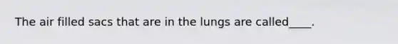 The air filled sacs that are in the lungs are called____.