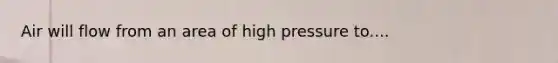 Air will flow from an area of high pressure to....