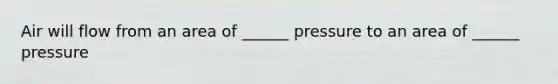 Air will flow from an area of ______ pressure to an area of ______ pressure