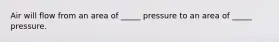 Air will flow from an area of _____ pressure to an area of _____ pressure.