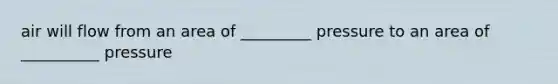 air will flow from an area of _________ pressure to an area of __________ pressure