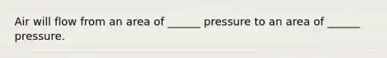 Air will flow from an area of ______ pressure to an area of ______ pressure.