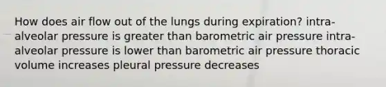 How does air flow out of the lungs during expiration? intra-alveolar pressure is greater than barometric air pressure intra-alveolar pressure is lower than barometric air pressure thoracic volume increases pleural pressure decreases