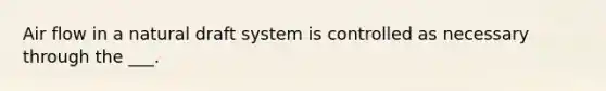 Air flow in a natural draft system is controlled as necessary through the ___.