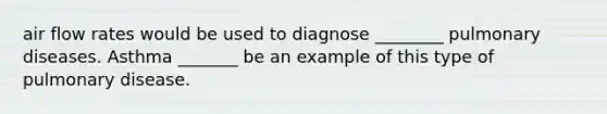 air flow rates would be used to diagnose ________ pulmonary diseases. Asthma _______ be an example of this type of pulmonary disease.