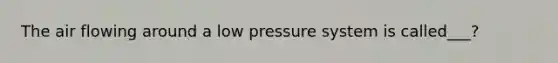 The air flowing around a low pressure system is called___?