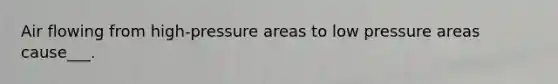 Air flowing from high-pressure areas to low pressure areas cause___.