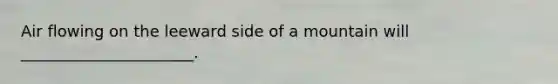 Air flowing on the leeward side of a mountain will ______________________.