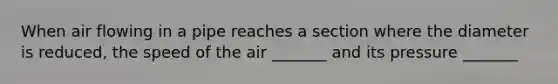 When air flowing in a pipe reaches a section where the diameter is reduced, the speed of the air _______ and its pressure _______