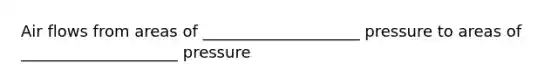 Air flows from areas of ____________________ pressure to areas of ____________________ pressure