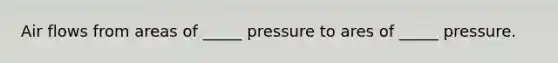 Air flows from areas of _____ pressure to ares of _____ pressure.