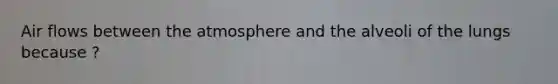 Air flows between the atmosphere and the alveoli of the lungs because ?