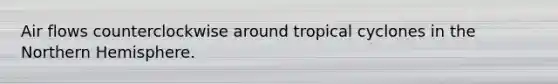 Air flows counterclockwise around tropical cyclones in the Northern Hemisphere.