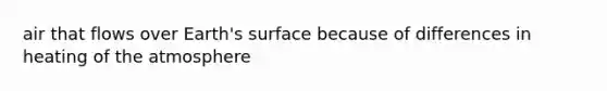 air that flows over Earth's surface because of differences in heating of the atmosphere