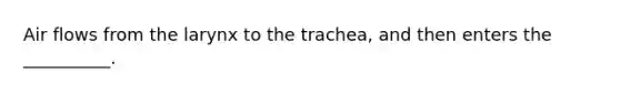 Air flows from the larynx to the trachea, and then enters the __________.