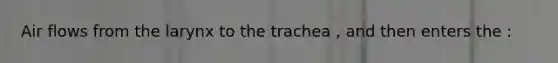 Air flows from the larynx to the trachea , and then enters the :